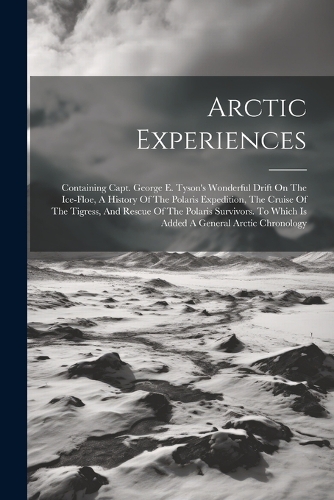 Arctic Experiences: Containing Capt. George E. Tyson's Wonderful Drift On The Ice-floe, A History Of The Polaris Expedition, The Cruise Of The Tigress, And Rescue Of Th