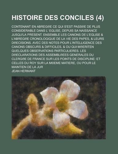 Histoire Des Conciles; Contenant En Abreg E Ce Qui S'Est Pass E de Plus Considerable Dans L' Eglise, Depuis Sa Naissance Jusqu'la Present. Ensemble Le