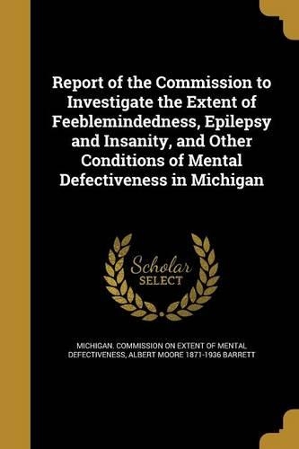 Report of the Commission to Investigate the Extent of Feeblemindedness, Epilepsy and Insanity, and Other Conditions of Mental Defectiveness in Michigan