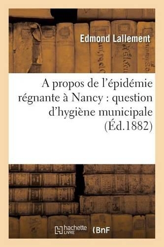 A Propos de l'Épidémie Régnante À Nancy: Question d'Hygiène Municipale: (Sciences)