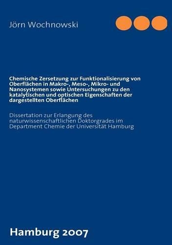 Chemische Zersetzung Zur Funktionalisierung Von Oberfl Chen in Makro-, Meso-, Mikro- Und Nanosystemen Sowie Untersuchungen Zu Den Katalytischen Und Optischen Eigenschaften Der Dargestellten Oberfl Chen