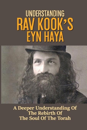 Understanding Rav Kook's Eyn Haya: A Deeper Understanding Of The Rebirth Of The Soul Of The Torah: Rav Kook Books
