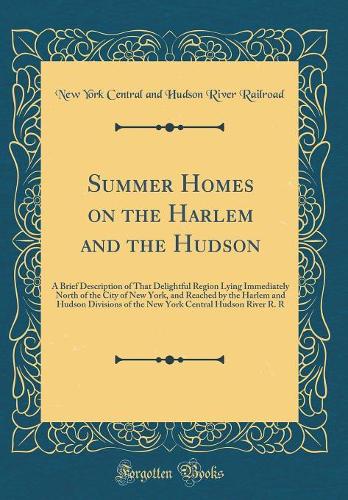 Summer Homes on the Harlem and the Hudson: A Brief Description of That Delightful Region Lying Immediately North of the City of New York, and Reached by the Harlem and Hudson Divisions of the