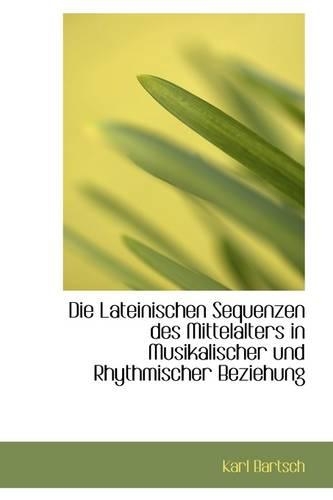 Die Lateinischen Sequenzen Des Mittelalters in Musikalischer Und Rhythmischer Beziehung