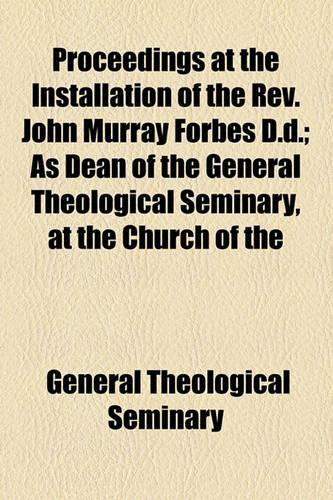 Proceedings at the Installation of the REV. John Murray Forbes D.D.; As Dean of the General Theological Seminary, at the Church of the