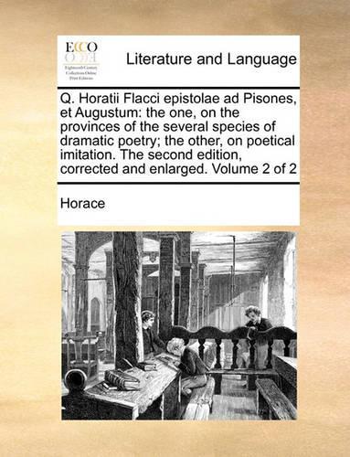 Q. Horatii Flacci epistolae ad Pisones, et Augustum: the one, on the provinces of the several species of dramatic poetry; the other, on poetical imitation. The second edition, corrected and enlarged. V