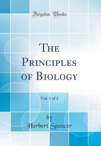 The Principles of Biology, Vol. 1 of 2 (Classic Reprint)