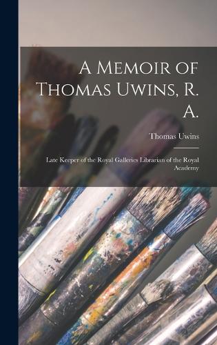 A Memoir of Thomas Uwins, R. A.: Late Keeper of the Royal Galleries Librarian of the Royal Academy