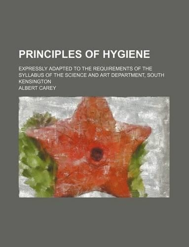 Principles of Hygiene; Expressly Adapted to the Requirements of the Syllabus of the Science and Art Department, South Kensington