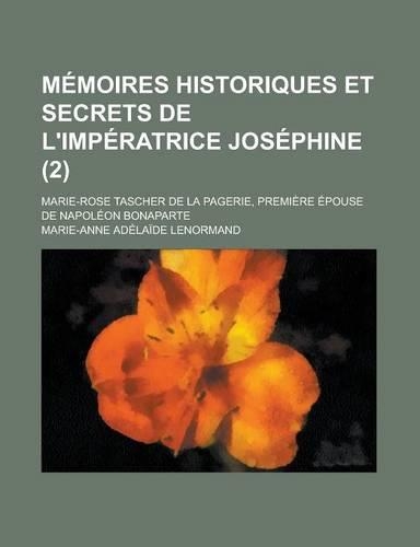 Memoires Historiques Et Secrets de L'Imperatrice Josephine (2); Marie-Rose Tascher de la Pagerie, Premiere Epouse de Napoleon Bonaparte