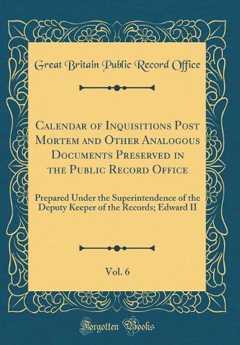 Calendar of Inquisitions Post Mortem and Other Analogous Documents Preserved in the Public Record Office, Vol. 6: Prepared Under the Superintendence of the Deputy Keeper of the Records; Edward II (Classic Reprint)