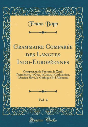 Grammaire Comparée des Langues Indo-Européennes, Vol. 4: Comprenant le Sanscrit, le Zend, l'Arménien, le Grec, le Latin, le Lithuanien, l'Ancien Slave, le Gothique Et l'Allemand (Classic Reprint)