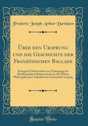 Über den Ursprung und die Geschichte der Französischen Ballade: Inaugural-Dissertation zur Erlangung der Akademischen Doktorwürde an der Hohen Philosophischen Fakultät der Universität Leipzig (Classic Reprint)