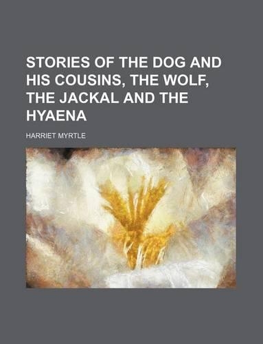 Stories of the Dog and His Cousins, the Wolf, the Jackal and the Hyaena