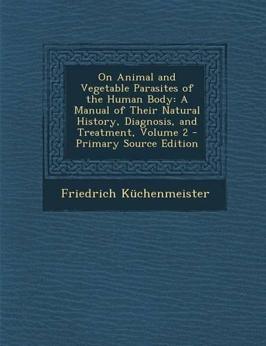 On Animal and Vegetable Parasites of the Human Body: A Manual of Their Natural History, Diagnosis, and Treatment, Volume 2