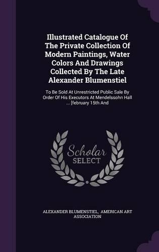 Illustrated Catalogue of the Private Collection of Modern Paintings, Water Colors and Drawings Collected by the Late Alexander Blumenstiel