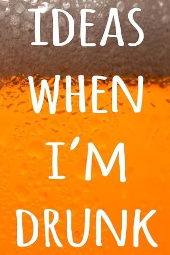 Ideas When I'm Drunk: The perfect way to record your drunk ideas - Over 100 page lined journal - ideal gift for anyone who has great ideas when drunk!