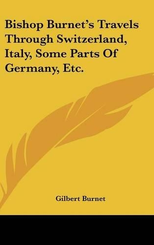 Bishop Burnet's Travels Through Switzerland, Italy, Some Parts Of Germany, Etc.