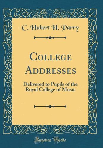 College Addresses: Delivered to Pupils of the Royal College of Music (Classic Reprint)