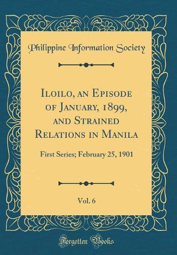 Iloilo, an Episode of January, 1899, and Strained Relations in Manila, Vol. 6: First Series; February 25, 1901 (Classic Reprint)