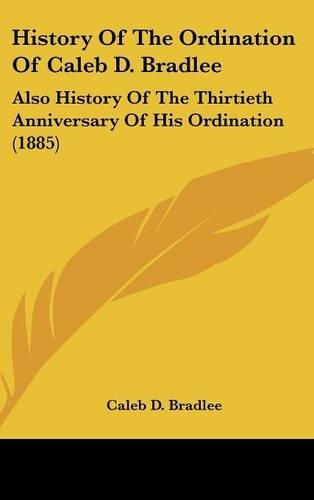 History of the Ordination of Caleb D. Bradlee: Also History of the Thirtieth Anniversary of His Ordination (1885)