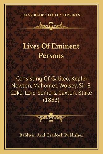 Lives Of Eminent Persons: Consisting Of Galileo, Kepler, Newton, Mahomet, Wolsey, Sir E. Coke, Lord Somers, Caxton, Blake (1833)