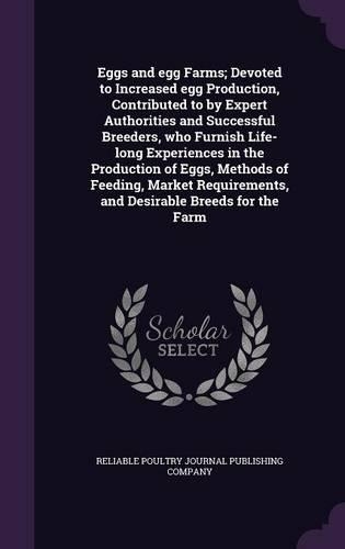 Eggs and egg Farms; Devoted to Increased egg Production, Contributed to by Expert Authorities and Successful Breeders, who Furnish Life-long Experiences in the Production of Eggs, Methods of Feeding, Market Requirements, and Desirable Breeds for th