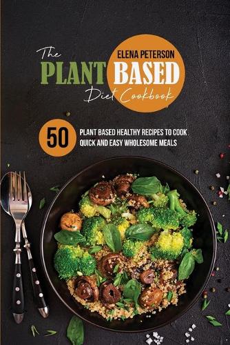 The Plant Based Diet Cookbook: 50 Plant Based Healthy Recipes To Cook Quick And Easy Wholesome Meals