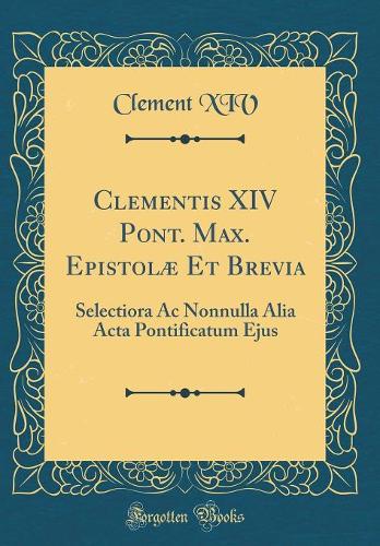 Clementis XIV Pont. Max. Epistolæ Et Brevia: Selectiora Ac Nonnulla Alia Acta Pontificatum Ejus (Classic Reprint)