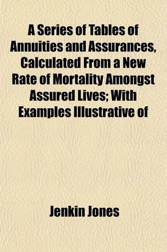 A Series of Tables of Annuities and Assurances, Calculated from a New Rate of Mortality Amongst Assured Lives; With Examples Illustrative of