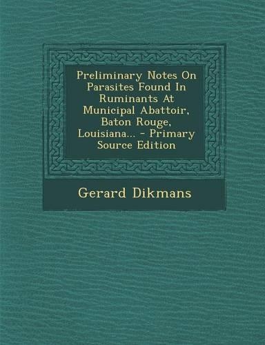 Preliminary Notes on Parasites Found in Ruminants at Municipal Abattoir, Baton Rouge, Louisiana... - Primary Source Edition