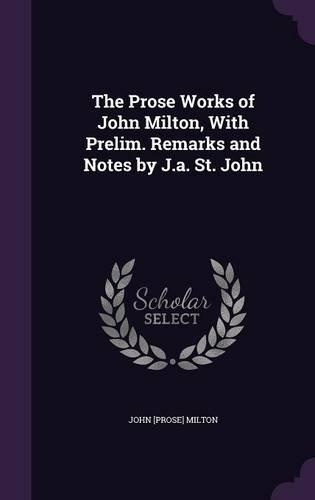 The Prose Works of John Milton, With Prelim. Remarks and Notes by J.a. St. John