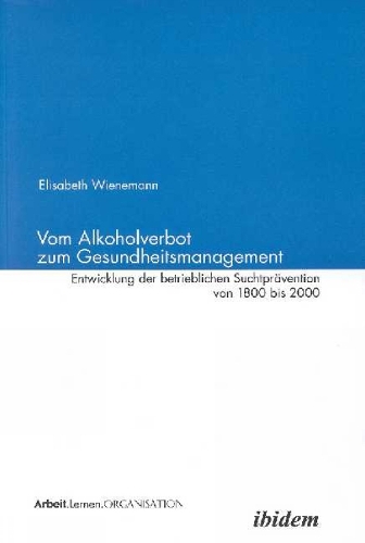 Vom Alkoholverbot zum Gesundheitsmanagement: Entwicklung der betrieblichen Suchtprävention 1800-2000(Arbeit - Lernen - Organisation)
