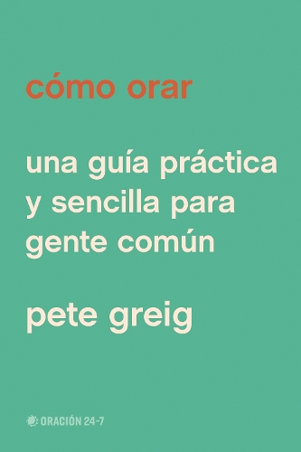 Cómo Orar: Una Guía Práctica Y Sencilla Para Gente Común