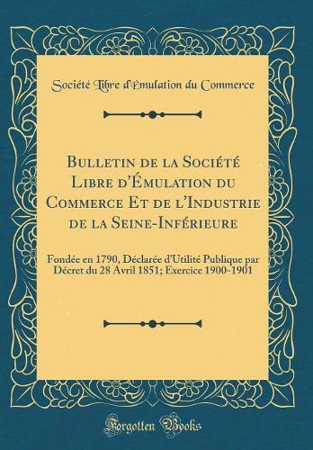 Bulletin de la Société Libre d'Émulation du Commerce Et de l'Industrie de la Seine-Inférieure: Fondée en 1790, Déclarée d'Utilité Publique par Décret du 28 Avril 1851; Exercice 1900-1901 (Classic Reprint)