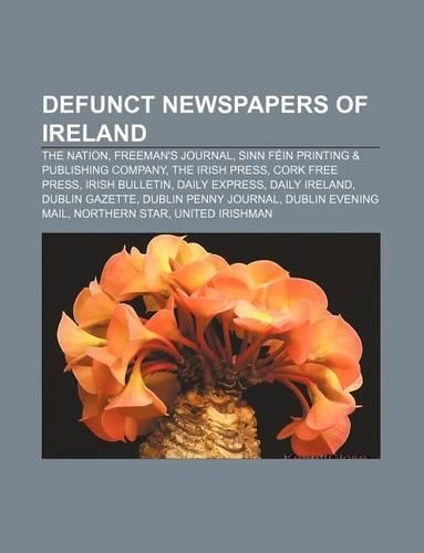 Defunct Newspapers of Ireland: The Nation, Freeman's Journal, Sinn Fein Printing & Publishing Company, the Irish Press, Cork Free Press