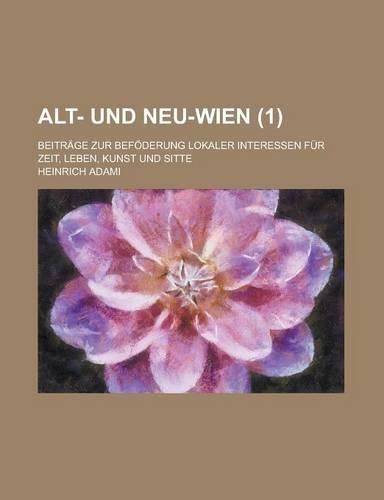 Alt- Und Neu-Wien; Beitrage Zur Befoderung Lokaler Interessen Fur Zeit, Leben, Kunst Und Sitte (1)