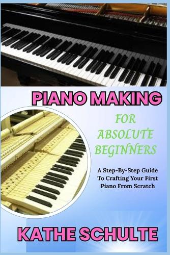 Piano Making for Absolute Beginners: A Step-By-Step Guide To Crafting Your First Piano From Scratch