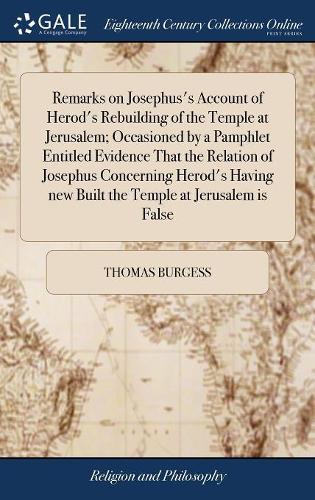 Remarks on Josephus's Account of Herod's Rebuilding of the Temple at Jerusalem; Occasioned by a Pamphlet Entitled Evidence That the Relation of Josephus Concerning Herod's Having New Built the Temple at Jerusalem Is False