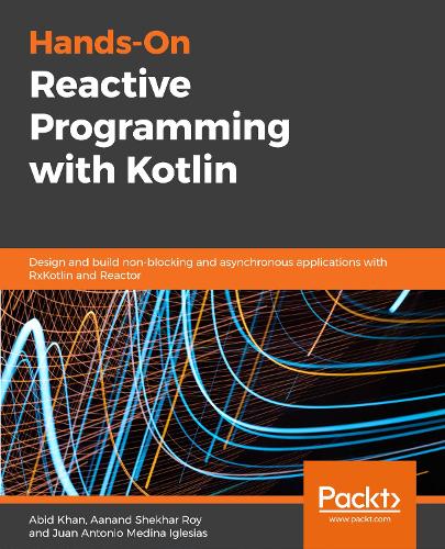 Hands-On Reactive Programming with Kotlin: Design and build non-blocking and asynchronous applications with RxKotlin and Reactor