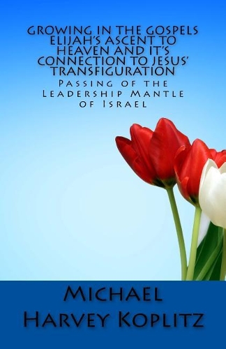 Growing in the Gospels Elijah's Ascent to heaven and It's Connection to Jesus' Transfiguration: The Passing of the Leadership Mantle of Israel