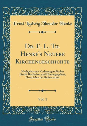 Dr. E. L. Th. Henke's Neuere Kirchengeschichte, Vol. 1: Nachgelassene Vorlesungen Für Den Druck Bearbeitet Und Herausgegeben; Geschichte Der Reformation (Classic Reprint)