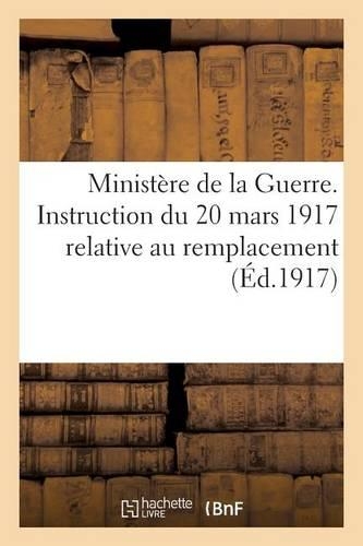 Ministère de la Guerre. Instruction Du 20 Mars 1917 Relative Au Remplacement (Éd.1917): Pendant La Durée de la Guerre Des Prestations...(Sciences Sociales)