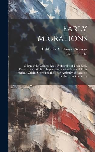 Early Migrations: Origin of the Chinese Race, Philosophy of Their Early Development, With an Inquiry Into the Evidences of Their American Origin, Suggesting the Great