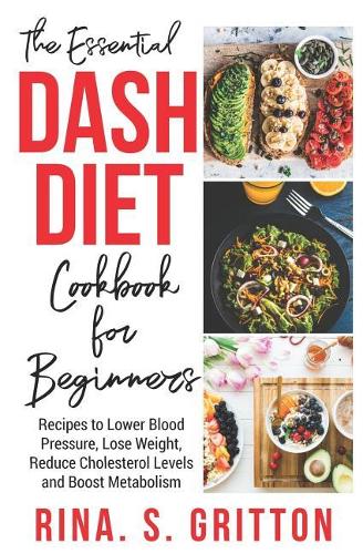 The Essential DASH Diet Cookbook for Beginners: Recipes to Lower Blood Pressure, Lose Weight, Reduce Cholesterol Levels and Boost Metabolism