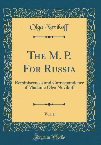 The M. P. For Russia, Vol. 1: Reminiscences and Correspondence of Madame Olga Novikoff (Classic Reprint)