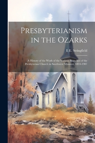 Presbyterianism in the Ozarks; a History of the Work of the Various Branches of the Presbyterian Church in Southwest Missouri, 1834-1907