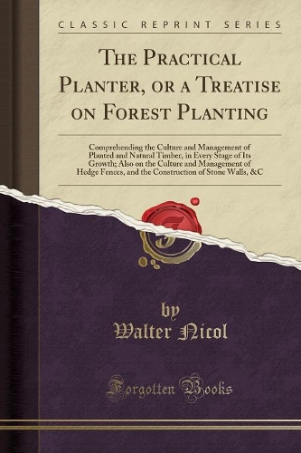 The Practical Planter, or a Treatise on Forest Planting: Comprehending the Culture and Management of Planted and Natural Timber, in Every Stage of Its Growth; Also on the Culture and Management of Hedge Fe
