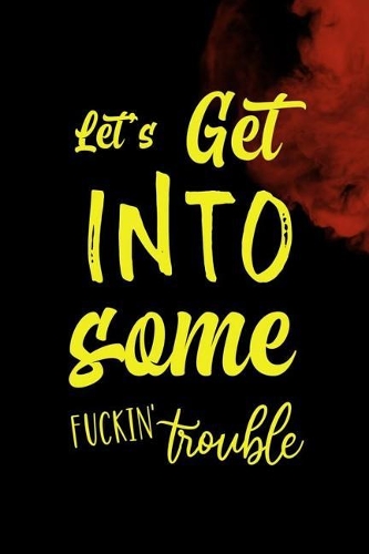 Let's Go Into Some Fuckin' Trouble