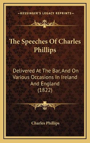 The Speeches Of Charles Phillips: Delivered At The Bar, And On Various Occasions In Ireland And England (1822)
